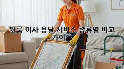 원룸 이사, 용달 서비스 종류별 비교 가이드
