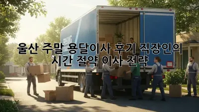 울산 주말 용달이사 후기: 직장인의 시간 절약 이사 전략